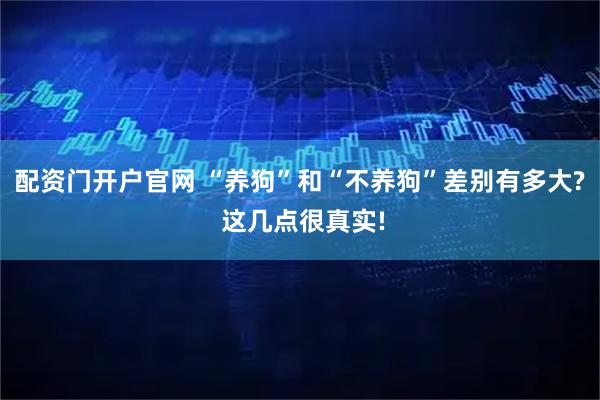 配资门开户官网 “养狗”和“不养狗”差别有多大? 这几点很真实!