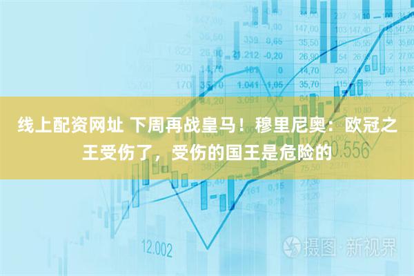 线上配资网址 下周再战皇马！穆里尼奥：欧冠之王受伤了，受伤的国王是危险的