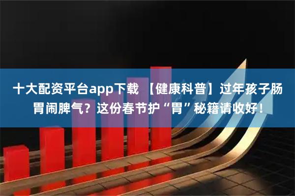 十大配资平台app下载 【健康科普】过年孩子肠胃闹脾气？这份春节护“胃”秘籍请收好！