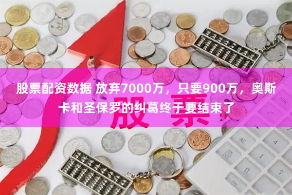股票配资数据 放弃7000万，只要900万，奥斯卡和圣保罗的纠葛终于要结束了
