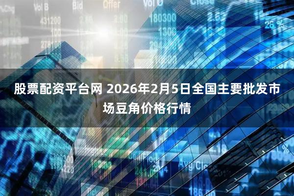 股票配资平台网 2026年2月5日全国主要批发市场豆角价格行情