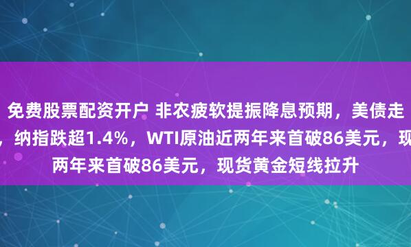 免费股票配资开户 非农疲软提振降息预期，美债走高，美股指低开，纳指跌超1.4%，WTI原油近两年来首破86美元，现货黄金短线拉升