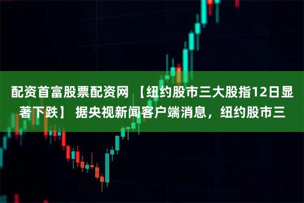 配资首富股票配资网 【纽约股市三大股指12日显著下跌】 据央视新闻客户端消息，纽约股市三