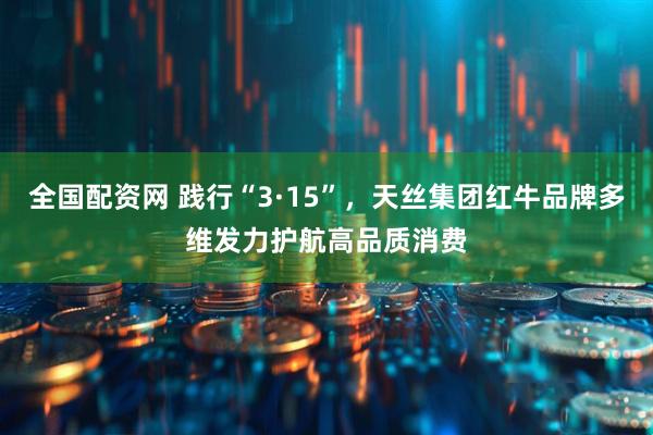 全国配资网 践行“3·15”，天丝集团红牛品牌多维发力护航高品质消费