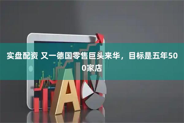 实盘配资 又一德国零售巨头来华，目标是五年500家店