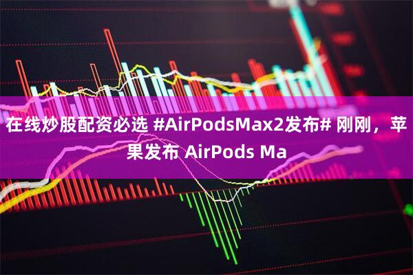 在线炒股配资必选 #AirPodsMax2发布# 刚刚，苹果发布 AirPods Ma