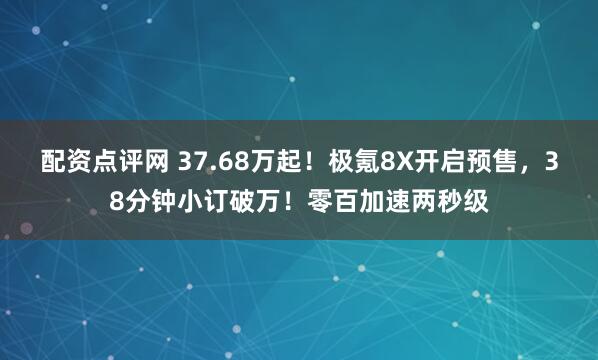 配资点评网 37.68万起！极氪8X开启预售，38分钟小订破万！零百加速两秒级
