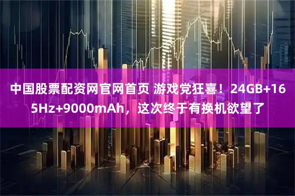 中国股票配资网官网首页 游戏党狂喜！24GB+165Hz+9000mAh，这次终于有换机欲望了