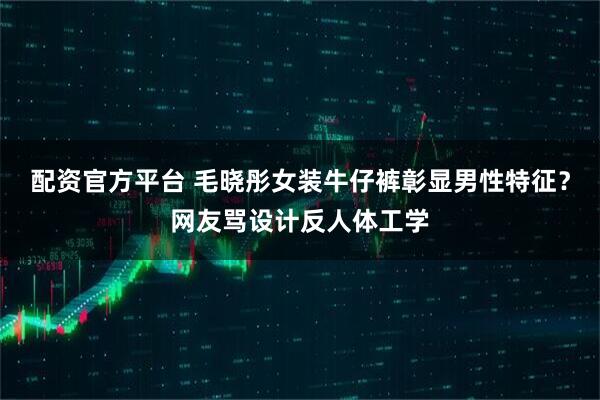 配资官方平台 毛晓彤女装牛仔裤彰显男性特征？网友骂设计反人体工学