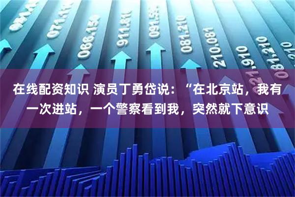 在线配资知识 演员丁勇岱说：“在北京站，我有一次进站，一个警察看到我，突然就下意识
