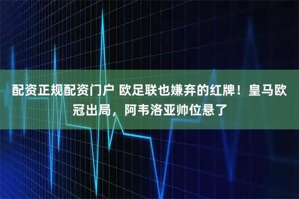 配资正规配资门户 欧足联也嫌弃的红牌！皇马欧冠出局，阿韦洛亚帅位悬了