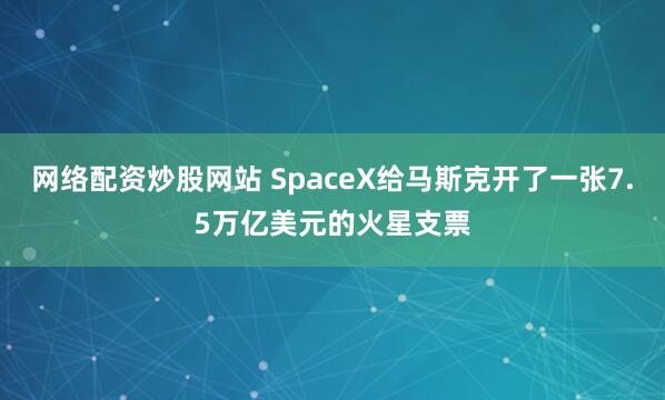 网络配资炒股网站 SpaceX给马斯克开了一张7.5万亿美元的火星支票