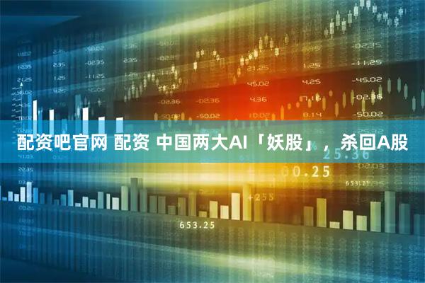配资吧官网 配资 中国两大AI「妖股」，杀回A股