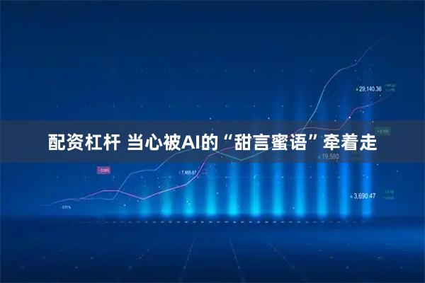 配资杠杆 当心被AI的“甜言蜜语”牵着走