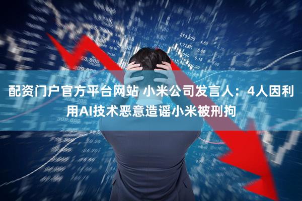 配资门户官方平台网站 小米公司发言人：4人因利用AI技术恶意造谣小米被刑拘