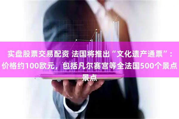 实盘股票交易配资 法国将推出“文化遗产通票”：价格约100欧元，包括凡尔赛宫等全法国500个景点