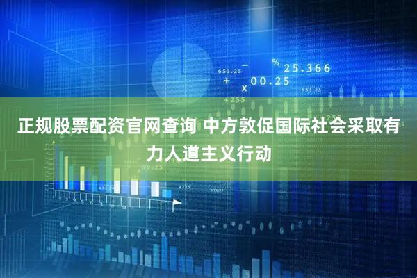 正规股票配资官网查询 中方敦促国际社会采取有力人道主义行动