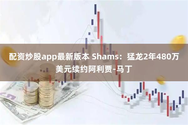 配资炒股app最新版本 Shams：猛龙2年480万美元续约阿利贾-马丁