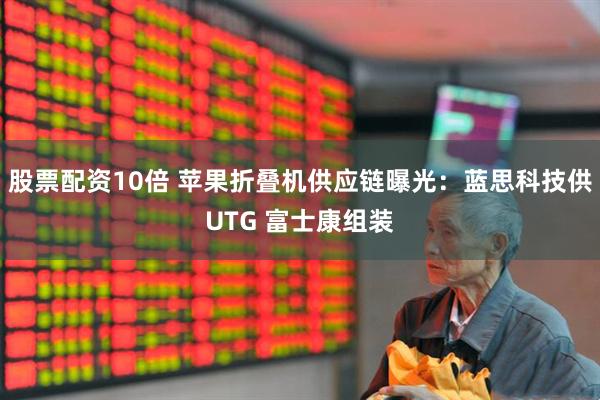 股票配资10倍 苹果折叠机供应链曝光：蓝思科技供UTG 富士康组装