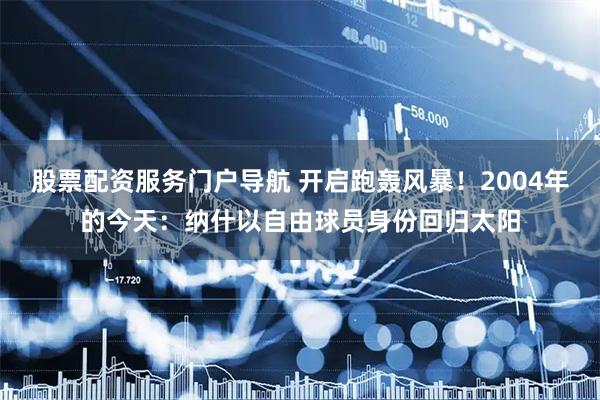 股票配资服务门户导航 开启跑轰风暴！2004年的今天：纳什以自由球员身份回归太阳